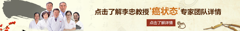 欧美成人激情操b北京御方堂李忠教授“癌状态”专家团队详细信息